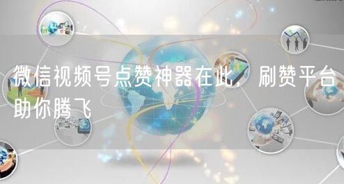 微信视频号点赞神器在此，刷赞平台助你腾飞