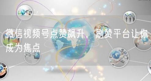 微信视频号点赞飙升，刷赞平台让你成为焦点