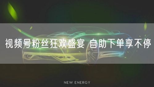 视频号粉丝狂欢盛宴 自助下单享不停