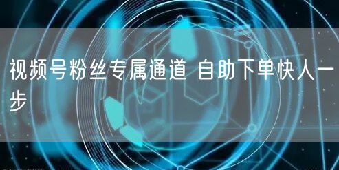 视频号粉丝专属通道 自助下单快人一步
