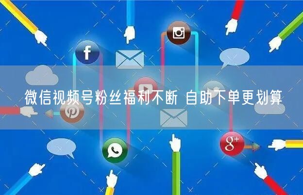 微信视频号粉丝福利不断 自助下单更划算