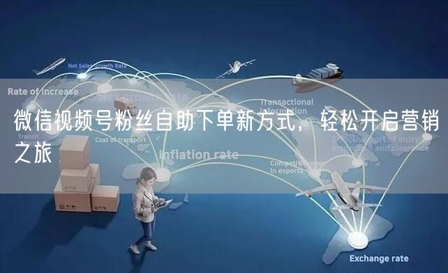 微信视频号粉丝自助下单新方式，轻松开启营销之旅