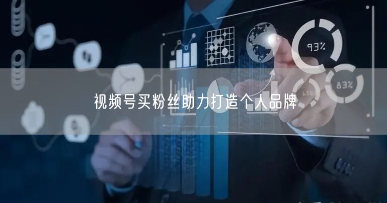 视频号买粉丝助力打造个人品牌