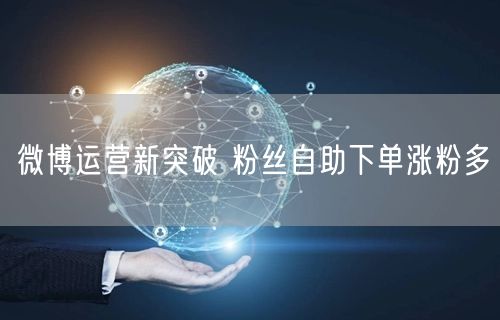 微博运营新突破 粉丝自助下单涨粉多