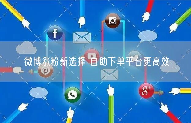 微博涨粉新选择 自助下单平台更高效