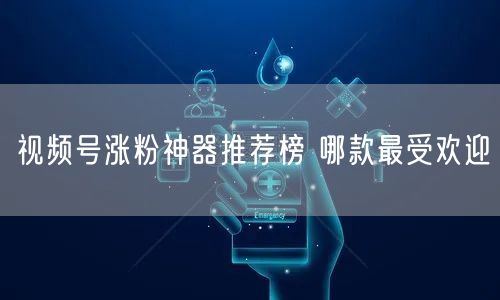 视频号涨粉神器推荐榜 哪款最受欢迎