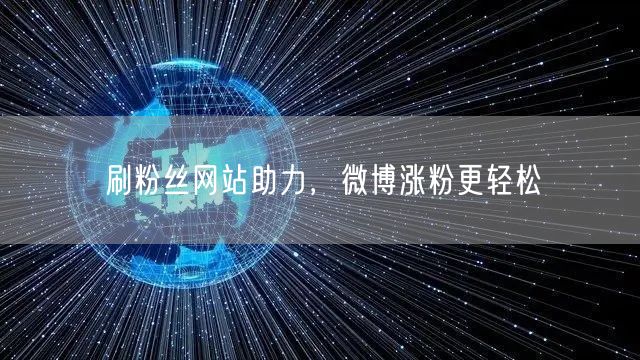 刷粉丝网站助力，微博涨粉更轻松