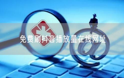 免费刷抖音播放量在线网址