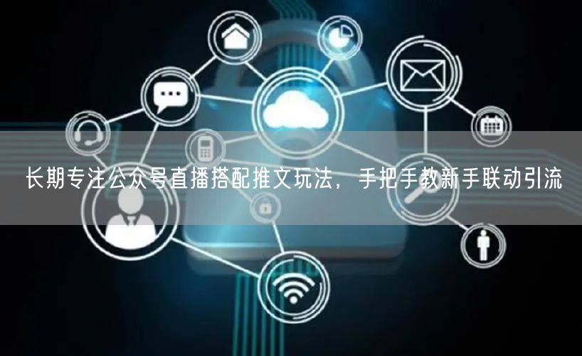 长期专注公众号直播搭配推文玩法，手把手教新手联动引流
