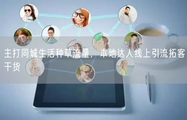 主打同城生活种草流量，本地达人线上引流拓客干货