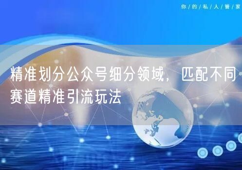 精准划分公众号细分领域，匹配不同赛道精准引流玩法