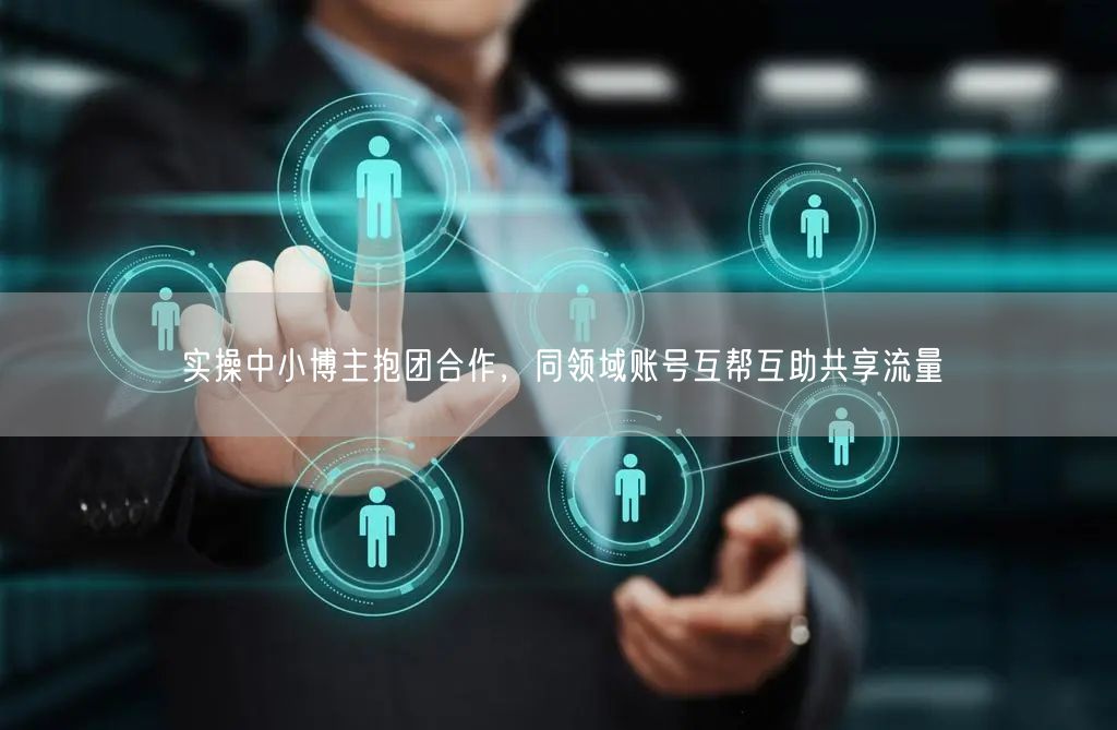 实操中小博主抱团合作，同领域账号互帮互助共享流量