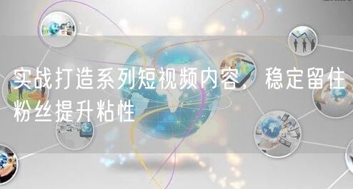 实战打造系列短视频内容，稳定留住粉丝提升粘性