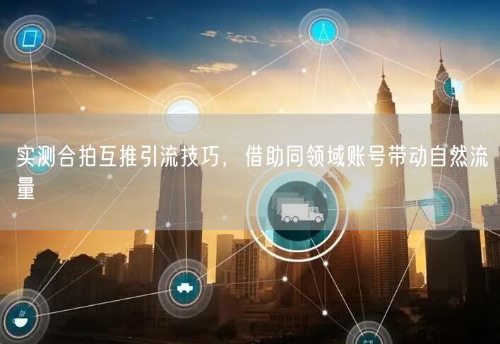 实测合拍互推引流技巧，借助同领域账号带动自然流量