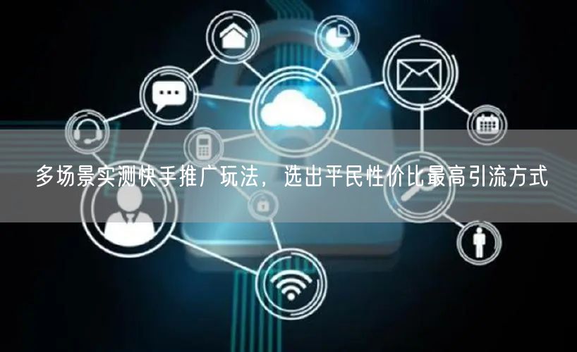 多场景实测快手推广玩法，选出平民性价比最高引流方式