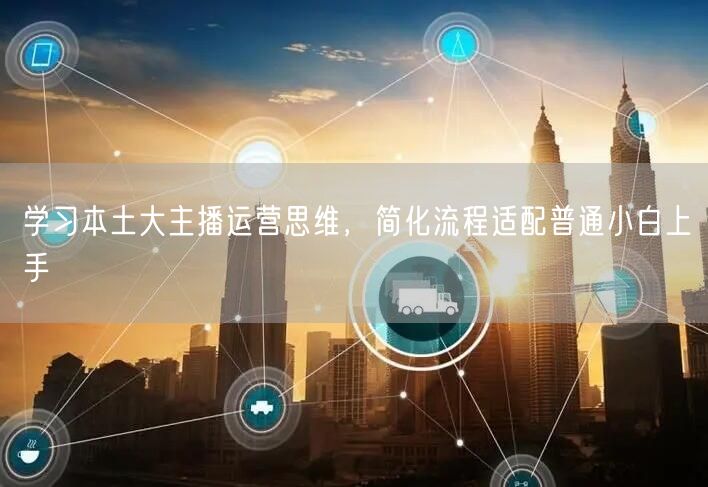 学习本土大主播运营思维，简化流程适配普通小白上手