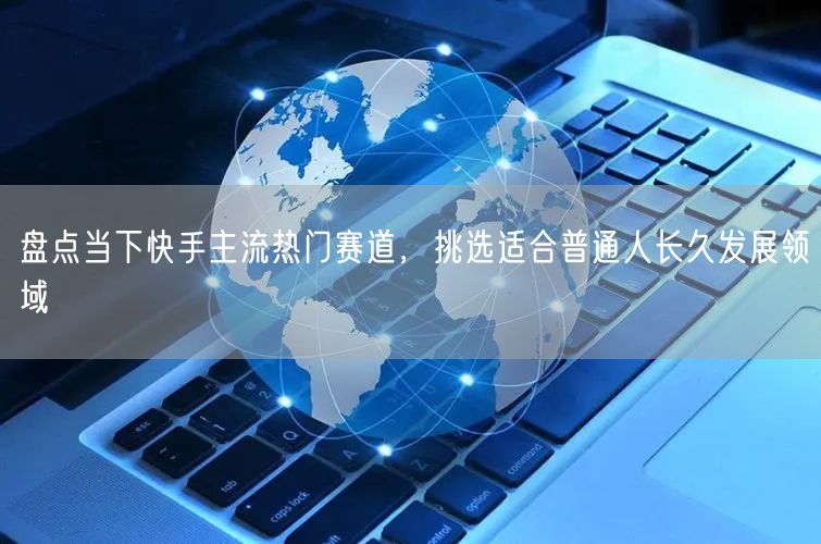 盘点当下快手主流热门赛道，挑选适合普通人长久发展领域