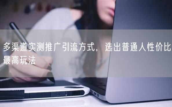 多渠道实测推广引流方式，选出普通人性价比最高玩法