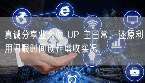 真诚分享业余做 UP 主日常，还原利用闲暇时间创作增收实况