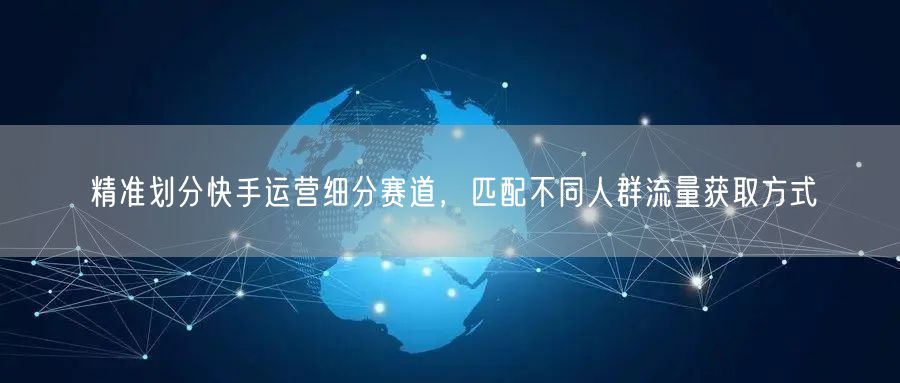 精准划分快手运营细分赛道，匹配不同人群流量获取方式
