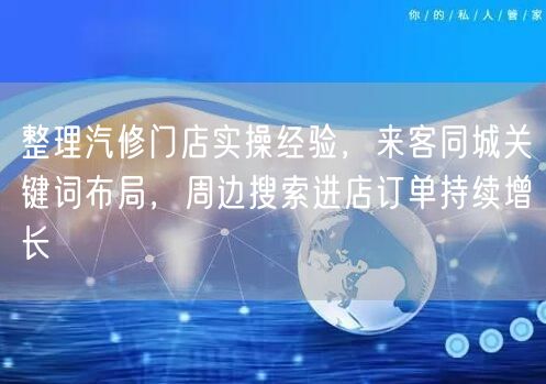 整理汽修门店实操经验，来客同城关键词布局，周边搜索进店订单持续增长