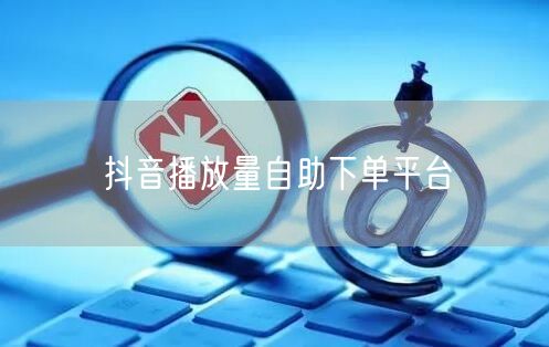 抖音播放量自助下单平台