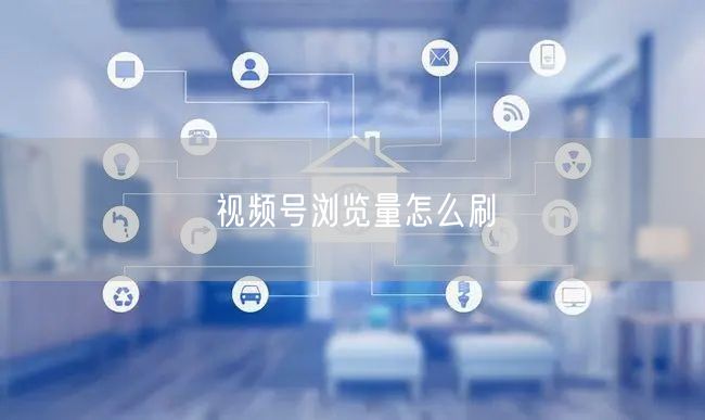 视频号浏览量怎么刷