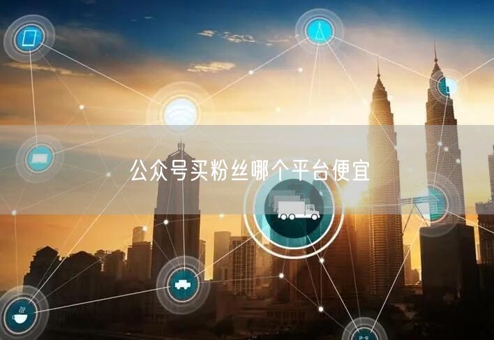 公众号买粉丝哪个平台便宜