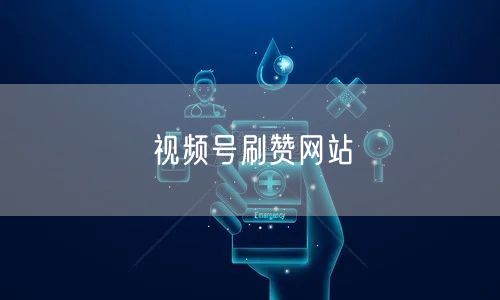 视频号刷赞网站