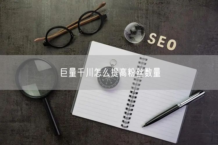 巨量千川怎么提高粉丝数量