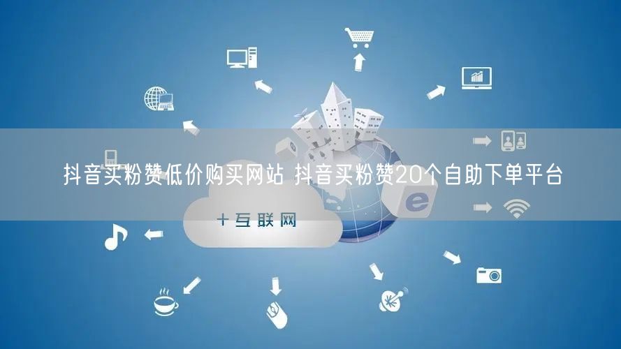 抖音买粉赞低价购买网站 抖音买粉赞20个自助下单平台