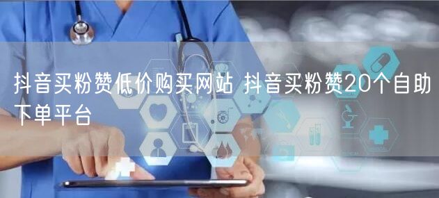 抖音买粉赞低价购买网站 抖音买粉赞20个自助下单平台