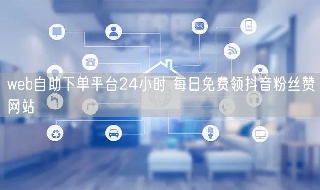web自助下单平台24小时 每日免费领抖音粉丝赞网站