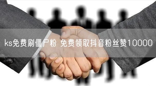 ks免费刷僵尸粉 免费领取抖音粉丝赞10000
