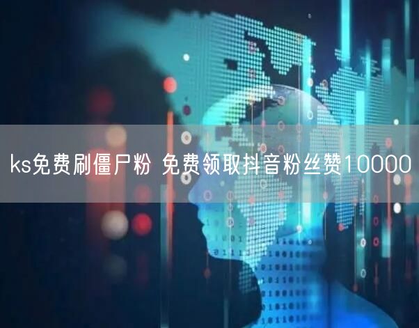 ks免费刷僵尸粉 免费领取抖音粉丝赞10000