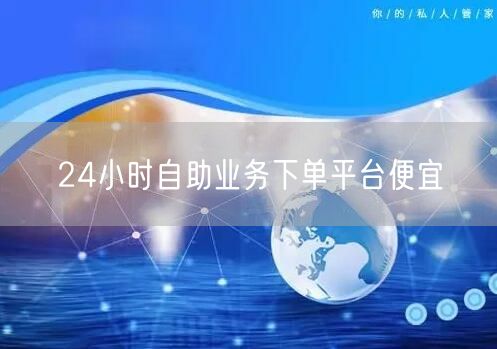 24小时自助业务下单平台便宜