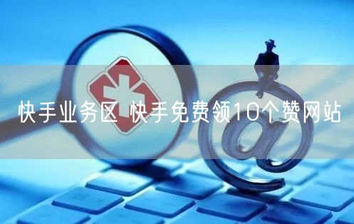 快手业务区 快手免费领10个赞网站
