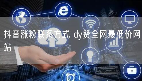 抖音涨粉联系方式 dy赞全网最低价网站