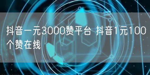 抖音一元3000赞平台 抖音1元100个赞在线