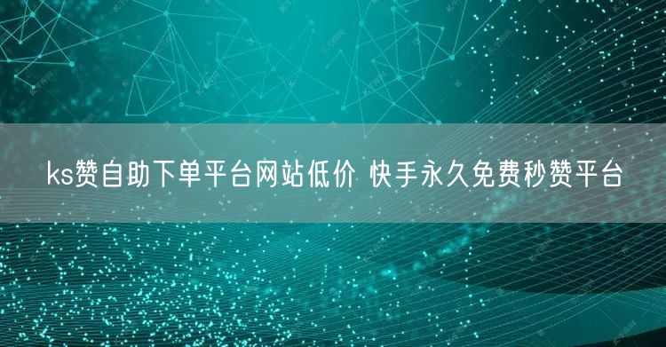 ks赞自助下单平台网站低价 快手永久免费秒赞平台