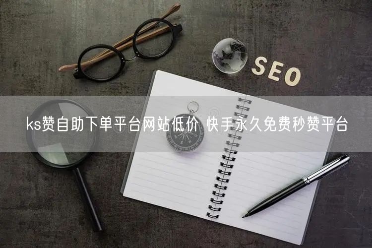 ks赞自助下单平台网站低价 快手永久免费秒赞平台