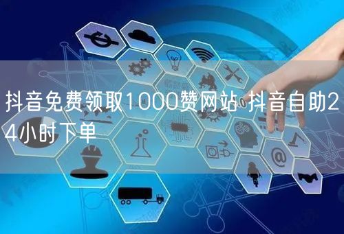 抖音免费领取1000赞网站 抖音自助24小时下单