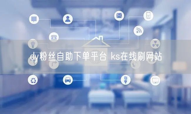 dy粉丝自助下单平台 ks在线刷网站