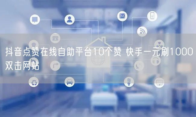 抖音点赞在线自助平台10个赞 快手一元刷1000双击网站