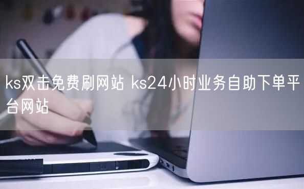 ks双击免费刷网站 ks24小时业务自助下单平台网站