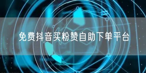免费抖音买粉赞自助下单平台