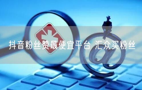 抖音粉丝赞最便宜平台 汇众买粉丝