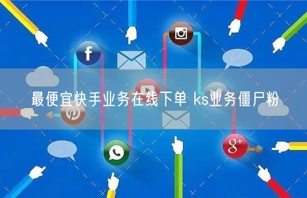 最便宜快手业务在线下单 ks业务僵尸粉