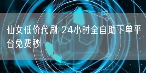 仙女低价代刷 24小时全自助下单平台免费秒