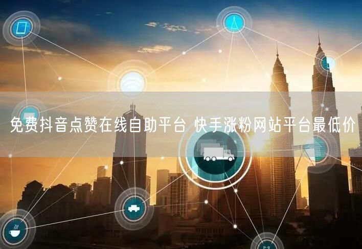 免费抖音点赞在线自助平台 快手涨粉网站平台最低价